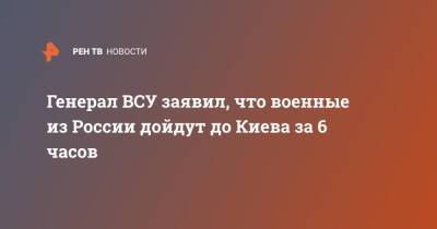 Генерал ВСУ заявил, что военные из России дойдут до Киева за 6 часов