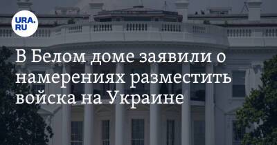 В Белом доме заявили о намерениях разместить войска на Украине