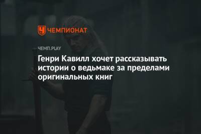 Генри Кавилл хочет рассказывать истории о ведьмаке за пределами оригинальных книг