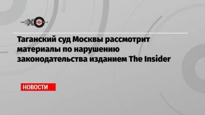Таганский суд Москвы рассмотрит материалы по нарушению законодательства изданием The Insider
