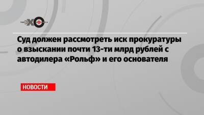 Суд должен рассмотреть иск прокуратуры о взыскании почти 13-ти млрд рублей с автодилера «Рольф» и его основателя