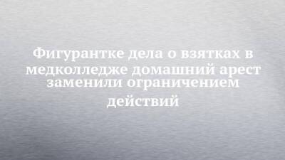 Фигурантке дела о взятках в медколледже домашний арест заменили ограничением действий