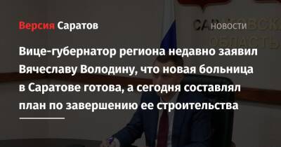 Вице-губернатор региона недавно заявил Вячеславу Володину, что новая больница в Саратове готова, а сегодня составлял план по завершению ее строительства