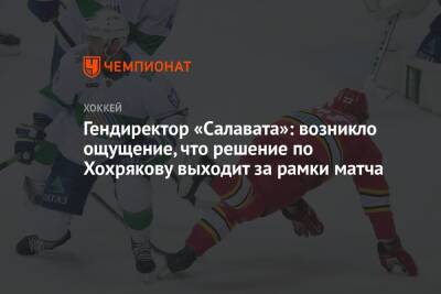 Гендиректор «Салавата»: возникло ощущение, что решение по Хохрякову выходит за рамки матча