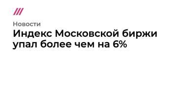 Индекс Московской биржи упал более чем на 6%