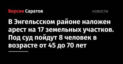 В Энгельсском районе наложен арест на 17 земельных участков. Под суд пойдут 8 человек в возрасте от 45 до 70 лет