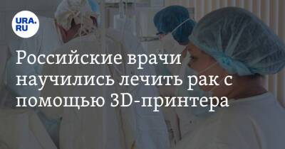 Российские врачи научились лечить рак с помощью 3D-принтера