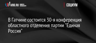 В Гатчине состоится 30-я конференция областного отделения партии «Единая Россия»