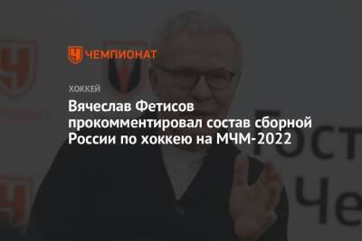 Вячеслав Фетисов прокомментировал состав сборной России по хоккею на МЧМ-2022