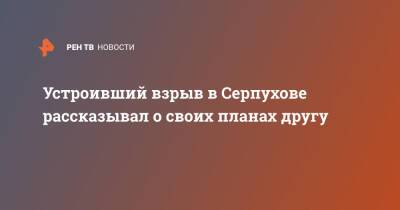 Устроивший взрыв в Серпухове рассказывал о своих планах другу