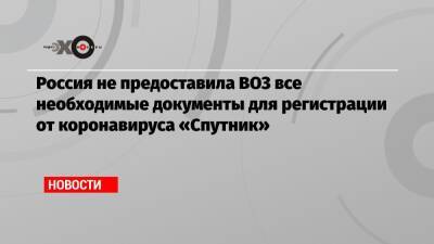 Россия не предоставила ВОЗ все необходимые документы для регистрации от коронавируса «Спутник»