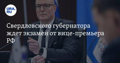 Свердловского губернатора ждет экзамен от вице-премьера РФ