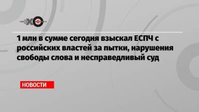 1 млн в сумме сегодня взыскал ЕСПЧ с российских властей за пытки, нарушения свободы слова и несправедливый суд