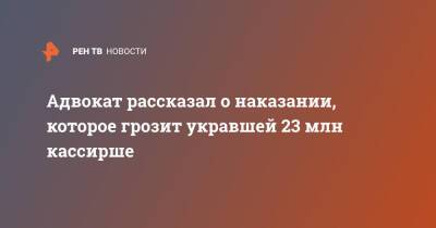 Адвокат рассказал о наказании, которое грозит укравшей 23 млн кассирше - ren.tv - Ачинск