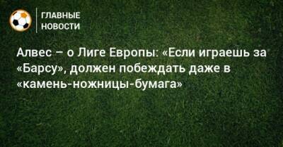 Алвес – о Лиге Европы: «Если играешь за «Барсу», должен побеждать даже в «камень-ножницы-бумага»