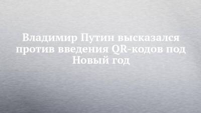 Владимир Путин высказался против введения QR-кодов под Новый год