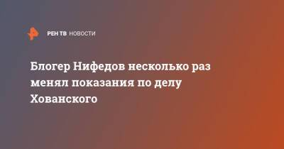 Блогер Нифедов несколько раз менял показания по делу Хованского