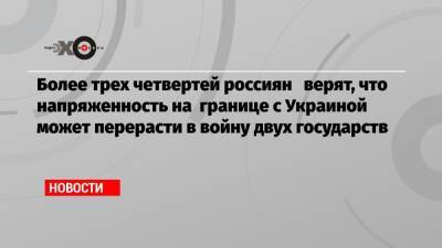 Более трех четвертей россиян верят, что напряженность на границе с Украиной может перерасти в войну двух государств