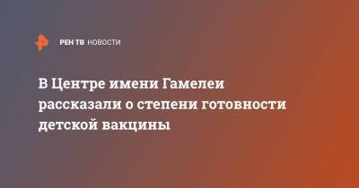 В Центре имени Гамелеи рассказали о степени готовности детской вакцины