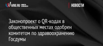 Дмитрий Хубезов - Законопроект о QR-кодах в общественных местах одобрен комитетом по здравоохранению Госдумы - ivbg.ru - Украина