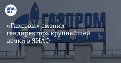 «Газпром» сменил гендиректора крупнейшей дочки в ЯНАО
