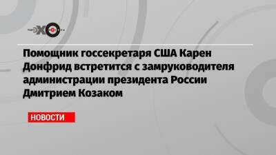 Помощник госсекретаря США Карен Донфрид встретится с замруководителя администрации президента России Дмитрием Козаком