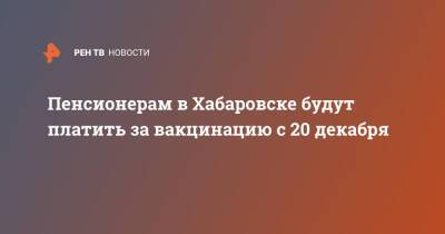 Пенсионерам в Хабаровске будут платить за вакцинацию с 20 декабря