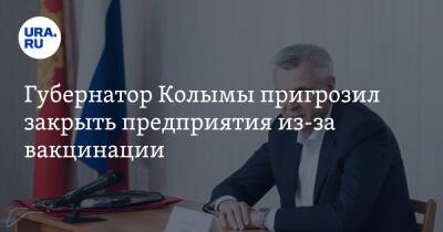 Губернатор Колымы пригрозил закрыть предприятия из-за вакцинации