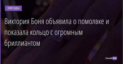 Виктория Боня объявила о помолвке и показала кольцо с огромным бриллиантом