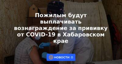 Пожилым будут выплачивать вознаграждение за прививку от COVID-19 в Хабаровском крае