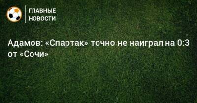 Адамов: «Спартак» точно не наиграл на 0:3 от «Сочи»