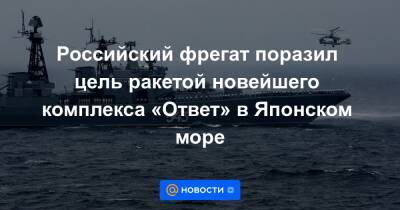 Российский фрегат поразил цель ракетой новейшего комплекса «Ответ» в Японском море