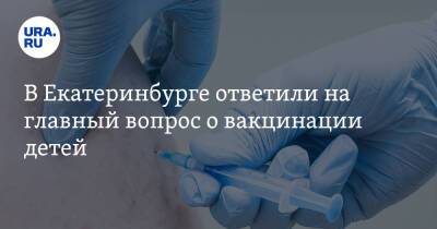 В Екатеринбурге ответили на главный вопрос о вакцинации детей