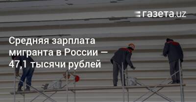 Средняя зарплата мигранта в России — 47,1 тысячи рублей