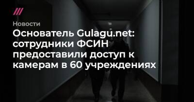 Основатель Gulagu.net: сотрудники ФСИН предоставили доступ к камерам в 60 учреждениях