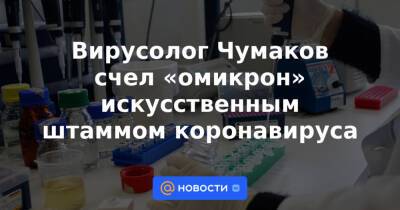Вирусолог Чумаков счел «омикрон» искусственным штаммом коронавируса
