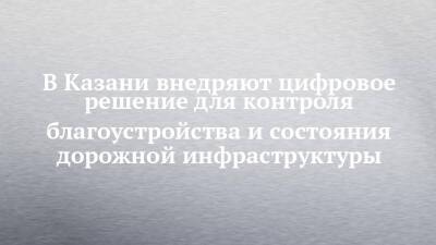 В Казани внедряют цифровое решение для контроля благоустройства и состояния дорожной инфраструктуры