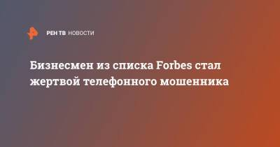 Бизнесмен из списка Forbes стал жертвой телефонного мошенника - ren.tv