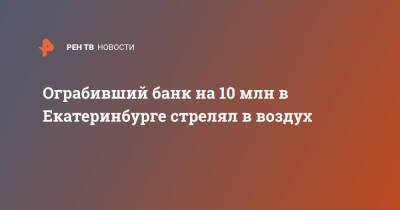 Ограбивший банк на 10 млн в Екатеринбурге стрелял в воздух