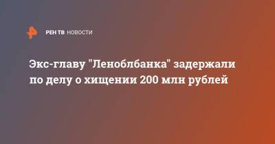 Экс-главу "Леноблбанка" задержали по делу о хищении 200 млн рублей