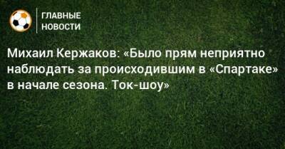 Михаил Кержаков: «Было прям неприятно наблюдать за происходившим в «Спартаке» в начале сезона. Ток-шоу»