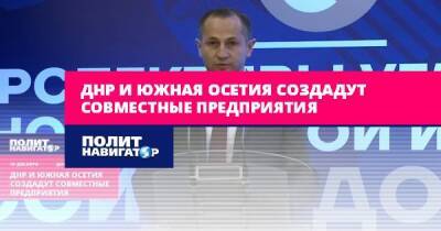 ДНР и Южная Осетия создадут совместные предприятия
