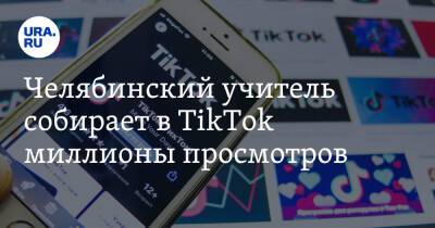 Челябинский учитель собирает в TikTok миллионы просмотров