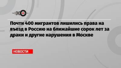 Почти 400 мигрантов лишились права на въезд в Россию на ближайшие сорок лет за драки и другие нарушения в Москве