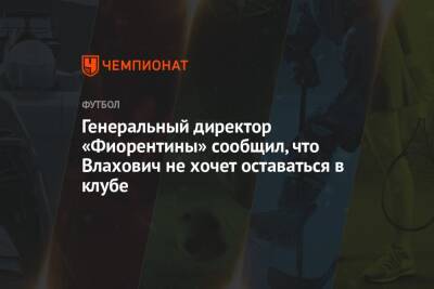 Генеральный директор «Фиорентины» сообщил, что Влахович не хочет оставаться в клубе