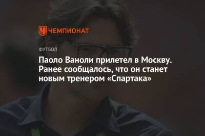 Паоло Ваноли прилетел в Москву. Ранее сообщалось, что он станет новым тренером «Спартака»