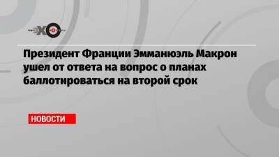 Президент Франции Эмманюэль Макрон ушел от ответа на вопрос о планах баллотироваться на второй срок