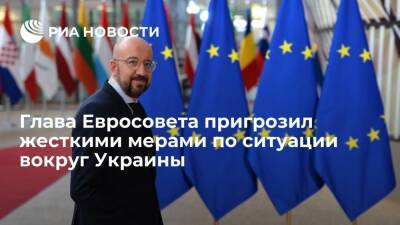Глава Евросовета Мишель пригрозил "жесткой позицией" ЕС по ситуации вокруг Украины