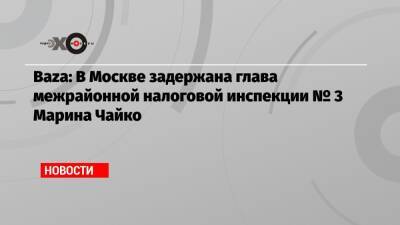 Baza: В Москве задержана глава межрайонной налоговой инспекции № 3 Марина Чайко