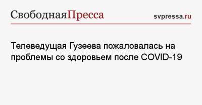 Телеведущая Гузеева пожаловалась на проблемы со здоровьем после COVID-19